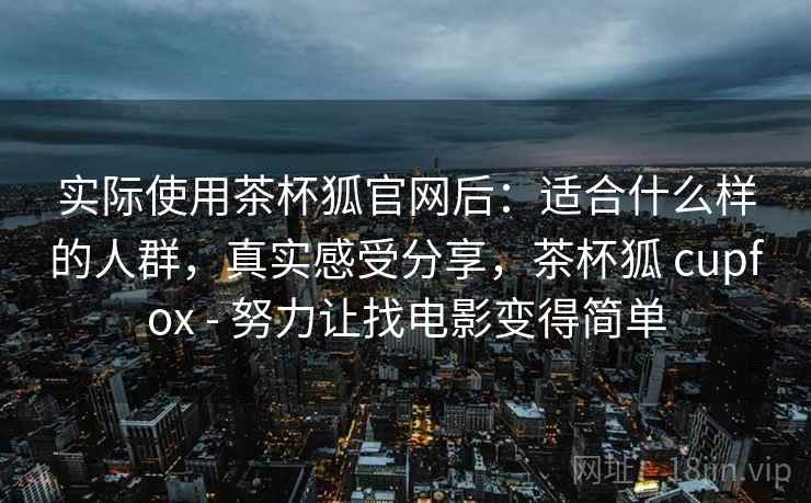 实际使用茶杯狐官网后：适合什么样的人群，真实感受分享，茶杯狐 cupfox - 努力让找电影变得简单