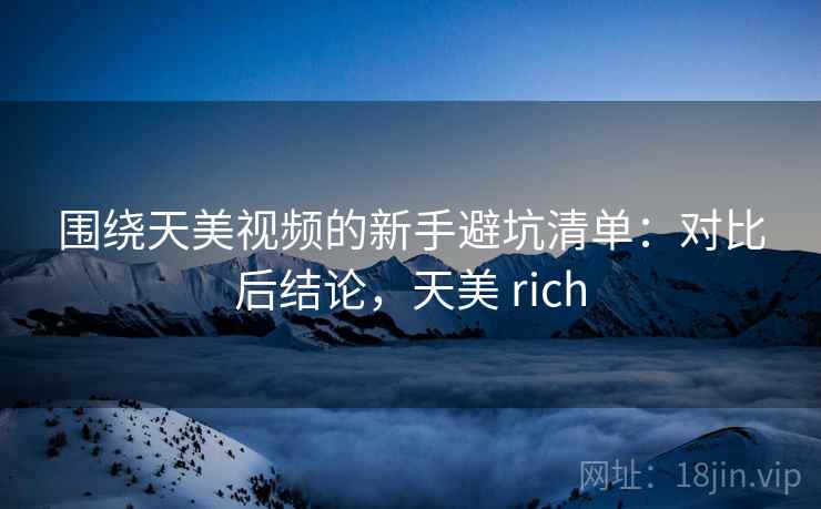 围绕天美视频的新手避坑清单:对比后结论,天美 rich 围绕天美视频的新手避坑清单:对比后结论,天美 rich
