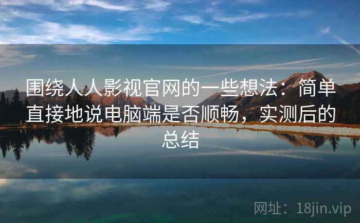 围绕人人影视官网的一些想法：简单直接地说电脑端是否顺畅，实测后的总结