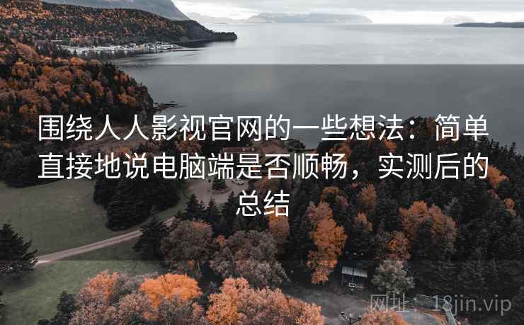 围绕人人影视官网的一些想法：简单直接地说电脑端是否顺畅，实测后的总结