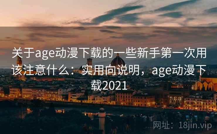 关于age动漫下载的一些新手第一次用该注意什么：实用向说明，age动漫下载2021