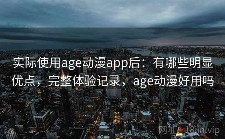 实际使用age动漫app后：有哪些明显优点，完整体验记录，age动漫好用吗