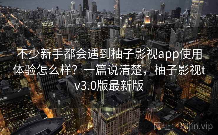 不少新手都会遇到柚子影视app使用体验怎么样?一篇说清楚,柚子影视tv3.0版最新版 不少新手都会遇到柚子影视app使用体验怎么样?一篇说清楚,柚子影视tv3.0版最新版