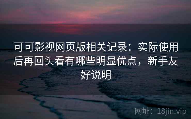 可可影视网页版相关记录：实际使用后再回头看有哪些明显优点，新手友好说明