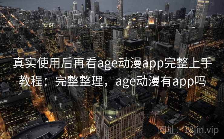 真实使用后再看age动漫app完整上手教程:完整整理,age动漫有app吗 真实使用后再看age动漫app完整上手教程:完整整理,age动漫有app吗