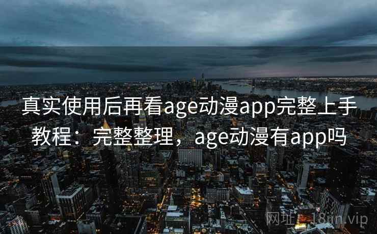 真实使用后再看age动漫app完整上手教程:完整整理,age动漫有app吗 真实使用后再看age动漫app完整上手教程:完整整理,age动漫有app吗