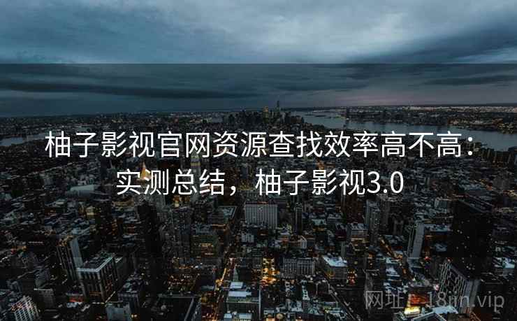 柚子影视官网资源查找效率高不高：实测总结，柚子影视3.0