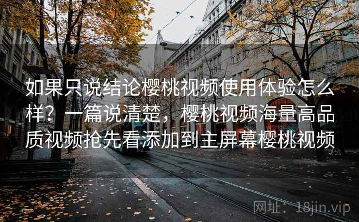 如果只说结论樱桃视频使用体验怎么样?一篇说清楚,樱桃视频海量高品质视频抢先看添加到主屏幕樱桃视频 如果只说结论樱桃视频使用体验怎么样?一篇说清楚,樱桃视频海量高品质视频抢先看添加到主屏幕樱桃视频