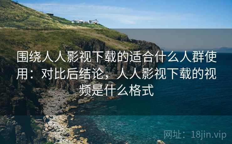 围绕人人影视下载的适合什么人群使用:对比后结论,人人影视下载的视频是什么格式 围绕人人影视下载的适合什么人群使用:对比后结论,人人影视下载的视频是什么格式