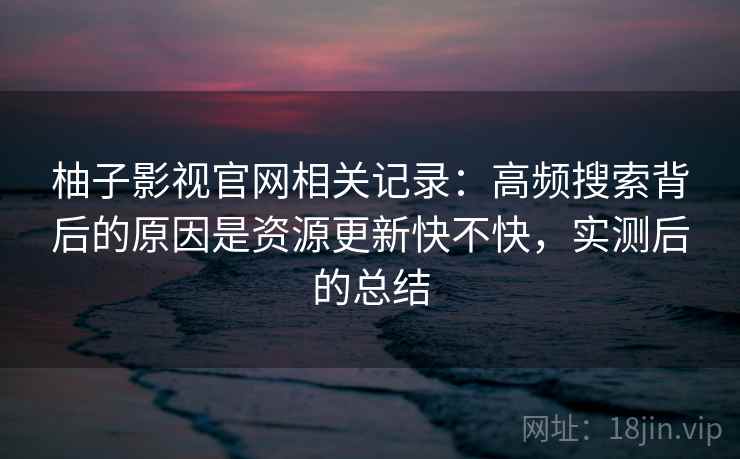 柚子影视官网相关记录：高频搜索背后的原因是资源更新快不快，实测后的总结