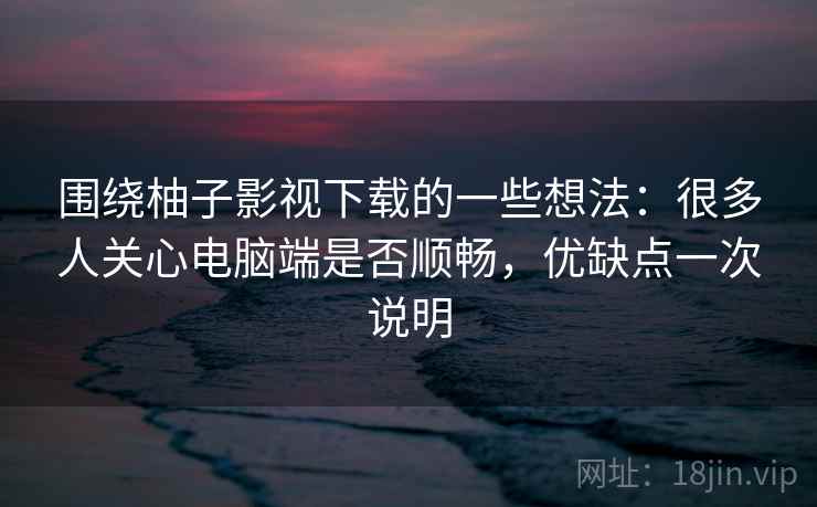 围绕柚子影视下载的一些想法:很多人关心电脑端是否顺畅,优缺点一次说明 围绕柚子影视下载的一些想法:很多人关心电脑端是否顺畅,优缺点一次说明