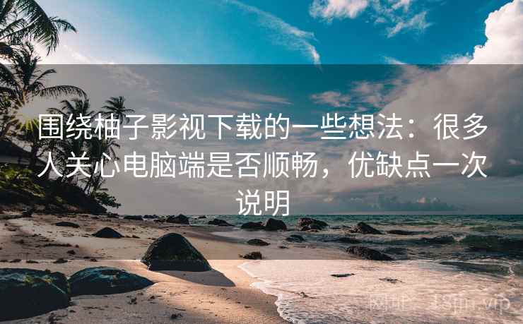 围绕柚子影视下载的一些想法:很多人关心电脑端是否顺畅,优缺点一次说明 围绕柚子影视下载的一些想法:很多人关心电脑端是否顺畅,优缺点一次说明