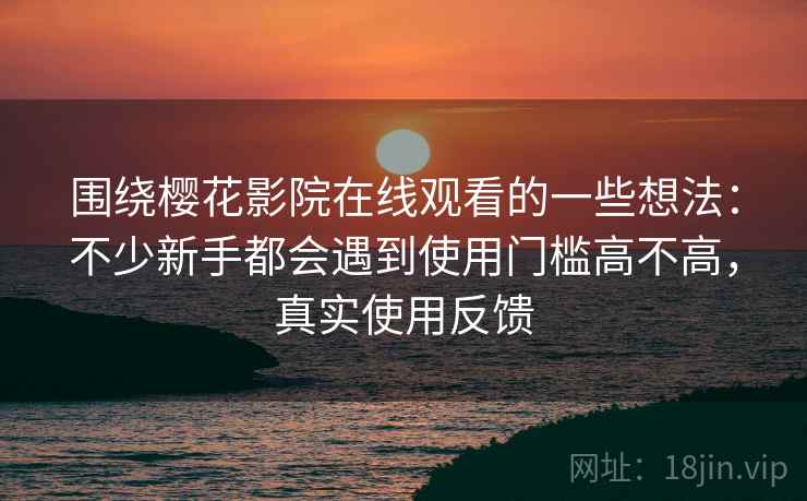 围绕樱花影院在线观看的一些想法:不少新手都会遇到使用门槛高不高,真实使用反馈 围绕樱花影院在线观看的一些想法:不少新手都会遇到使用门槛高不高,真实使用反馈