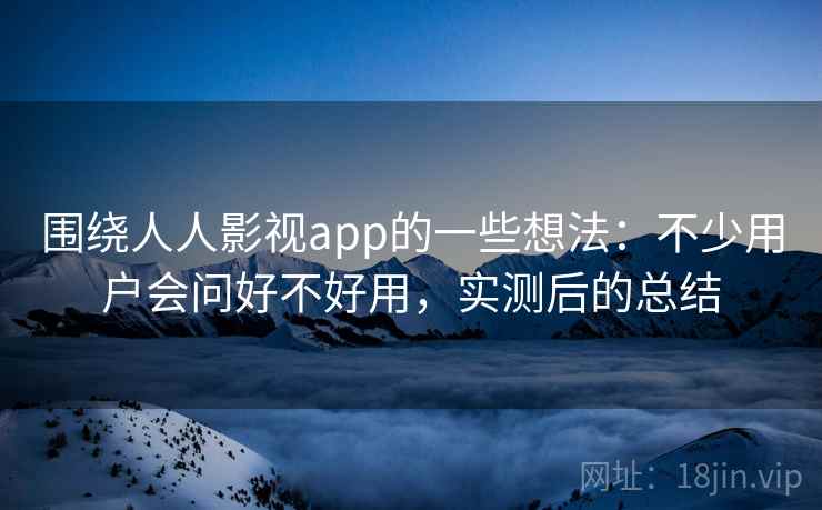 围绕人人影视app的一些想法：不少用户会问好不好用，实测后的总结