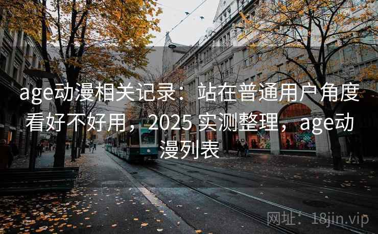 age动漫相关记录：站在普通用户角度看好不好用，2025 实测整理，age动漫列表