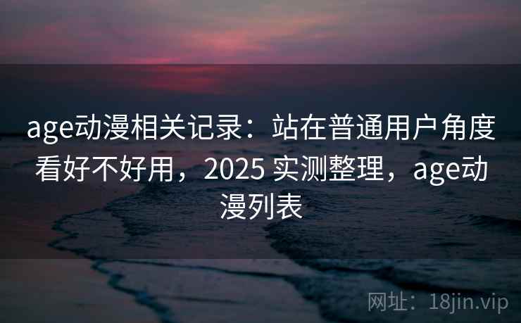age动漫相关记录：站在普通用户角度看好不好用，2025 实测整理，age动漫列表