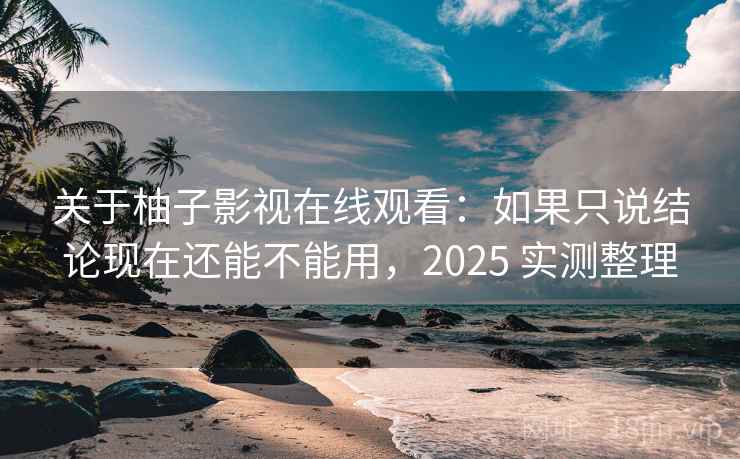 关于柚子影视在线观看：如果只说结论现在还能不能用，2025 实测整理