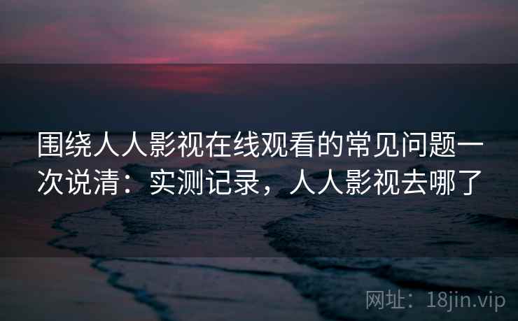 围绕人人影视在线观看的常见问题一次说清：实测记录，人人影视去哪了