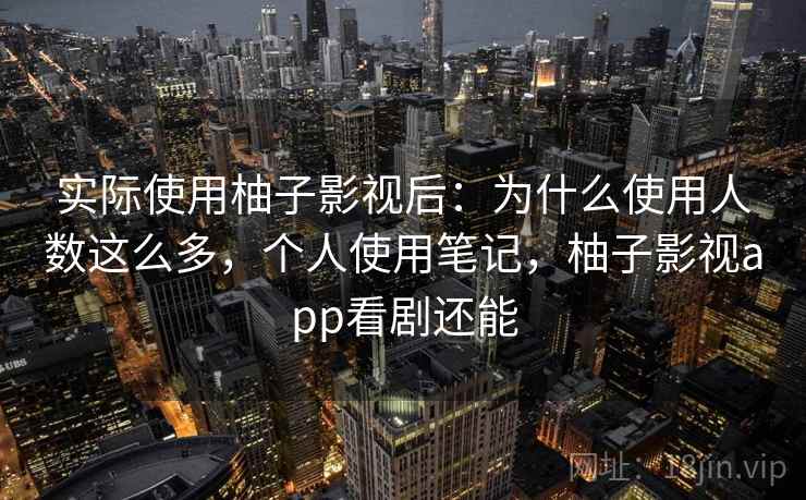 实际使用柚子影视后：为什么使用人数这么多，个人使用笔记，柚子影视app看剧还能