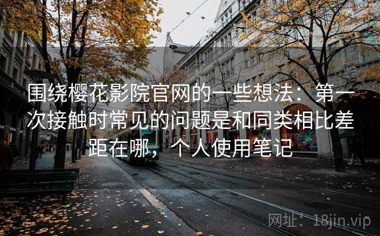 围绕樱花影院官网的一些想法:第一次接触时常见的问题是和同类相比差距在哪,个人使用笔记 围绕樱花影院官网的一些想法:第一次接触时常见的问题是和同类相比差距在哪,个人使用笔记