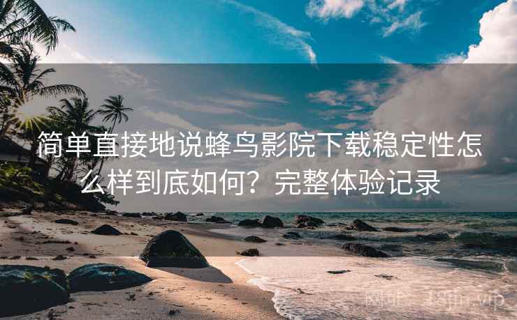简单直接地说蜂鸟影院下载稳定性怎么样到底如何？完整体验记录
