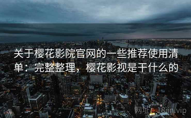 关于樱花影院官网的一些推荐使用清单:完整整理,樱花影视是干什么的 关于樱花影院官网的一些推荐使用清单:完整整理,樱花影视是干什么的
