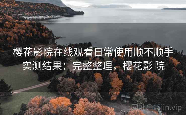 樱花影院在线观看日常使用顺不顺手实测结果：完整整理，樱花影 院