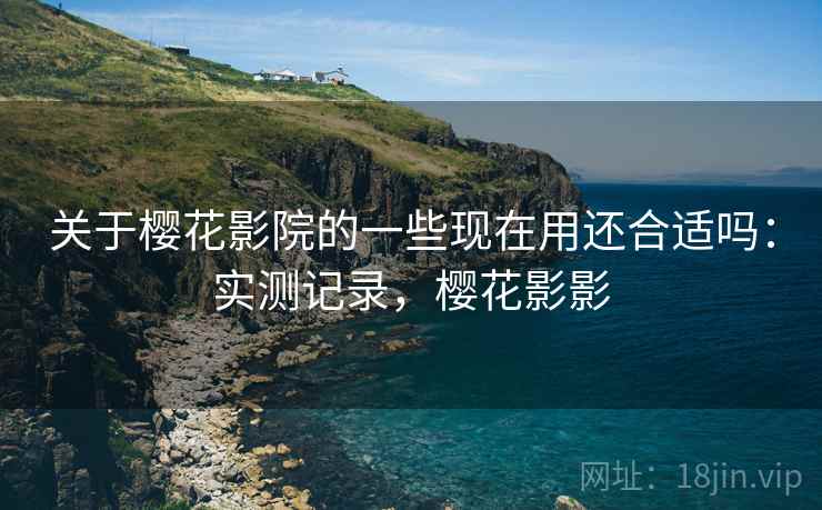 关于樱花影院的一些现在用还合适吗：实测记录，樱花影影