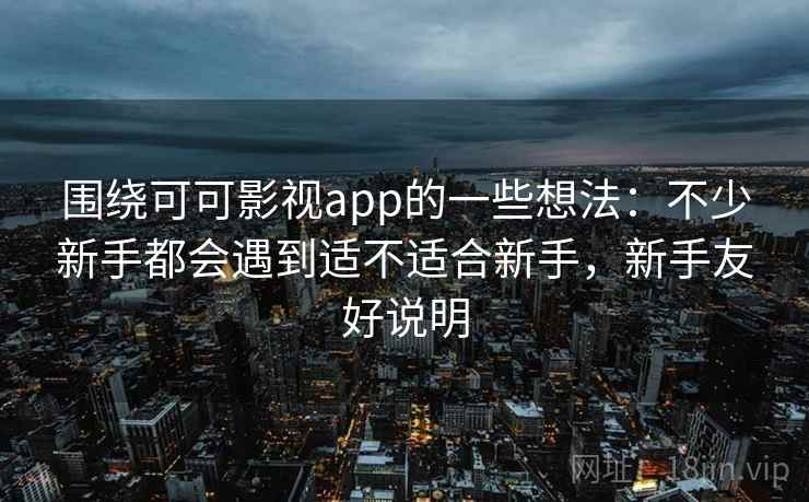 围绕可可影视app的一些想法:不少新手都会遇到适不适合新手,新手友好说明 围绕可可影视app的一些想法:不少新手都会遇到适不适合新手,新手友好说明