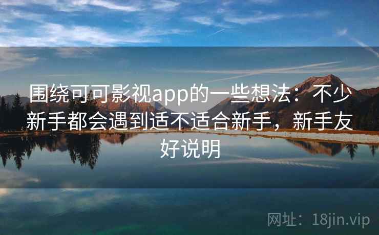 围绕可可影视app的一些想法:不少新手都会遇到适不适合新手,新手友好说明 围绕可可影视app的一些想法:不少新手都会遇到适不适合新手,新手友好说明