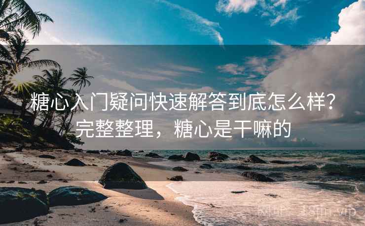 糖心入门疑问快速解答到底怎么样？完整整理，糖心是干嘛的