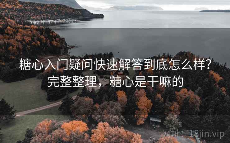 糖心入门疑问快速解答到底怎么样？完整整理，糖心是干嘛的