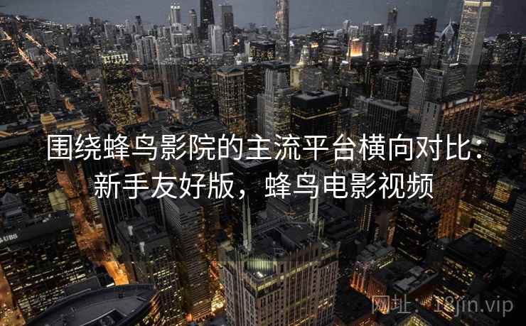 围绕蜂鸟影院的主流平台横向对比：新手友好版，蜂鸟电影视频