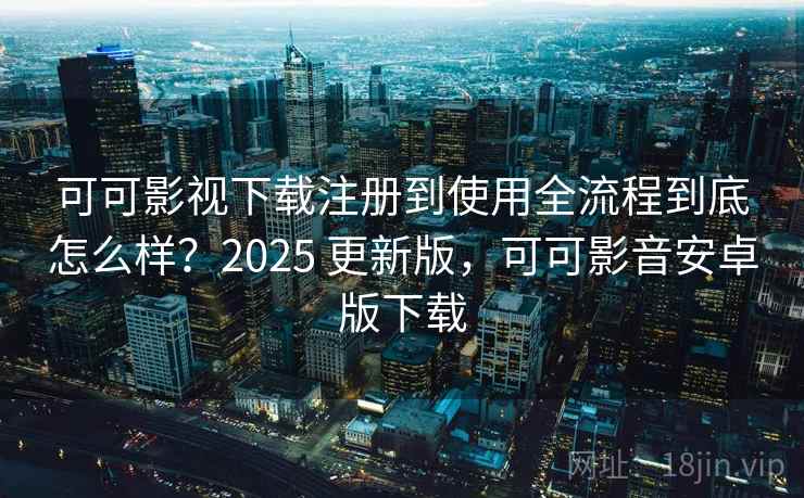 可可影视下载注册到使用全流程到底怎么样？2025 更新版，可可影音安卓版下载