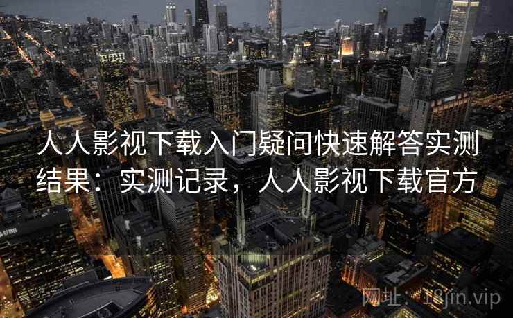 人人影视下载入门疑问快速解答实测结果：实测记录，人人影视下载官方