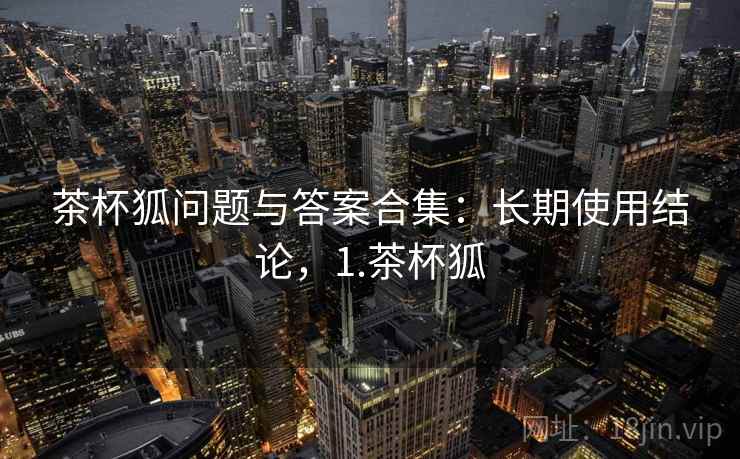 茶杯狐问题与答案合集：长期使用结论，1.茶杯狐
