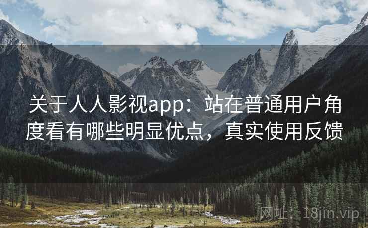关于人人影视app：站在普通用户角度看有哪些明显优点，真实使用反馈
