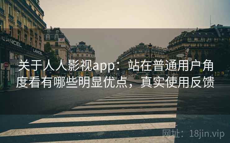 关于人人影视app：站在普通用户角度看有哪些明显优点，真实使用反馈