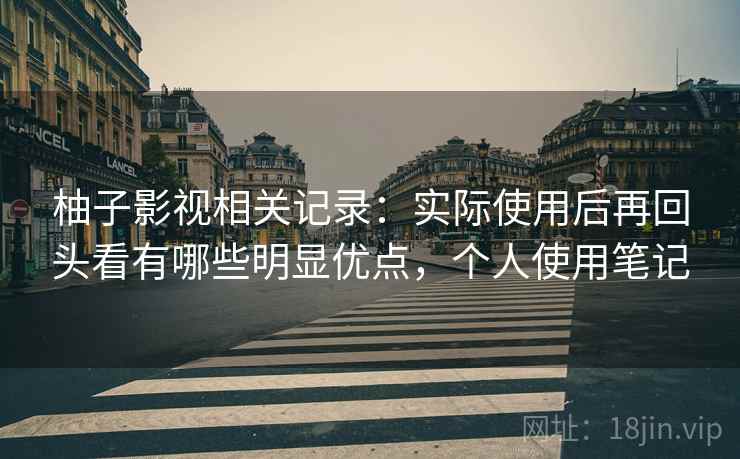 柚子影视相关记录：实际使用后再回头看有哪些明显优点，个人使用笔记