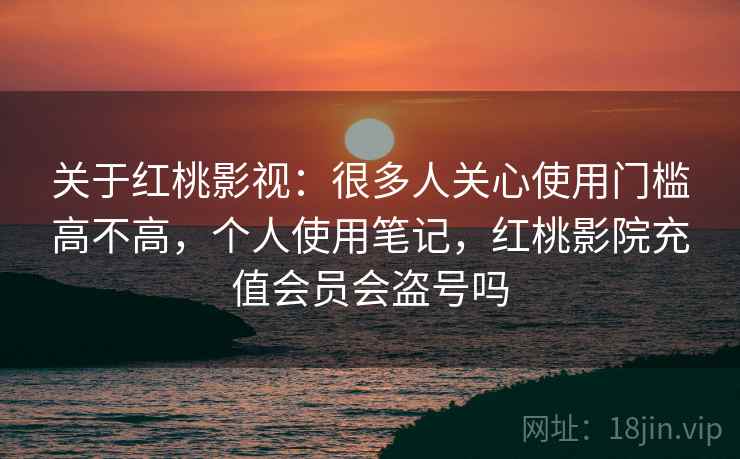 关于红桃影视：很多人关心使用门槛高不高，个人使用笔记，红桃影院充值会员会盗号吗