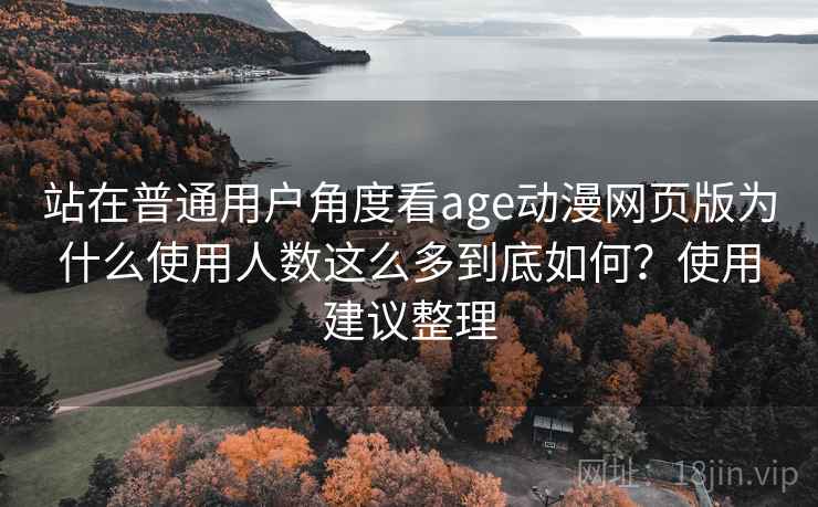 站在普通用户角度看age动漫网页版为什么使用人数这么多到底如何？使用建议整理
