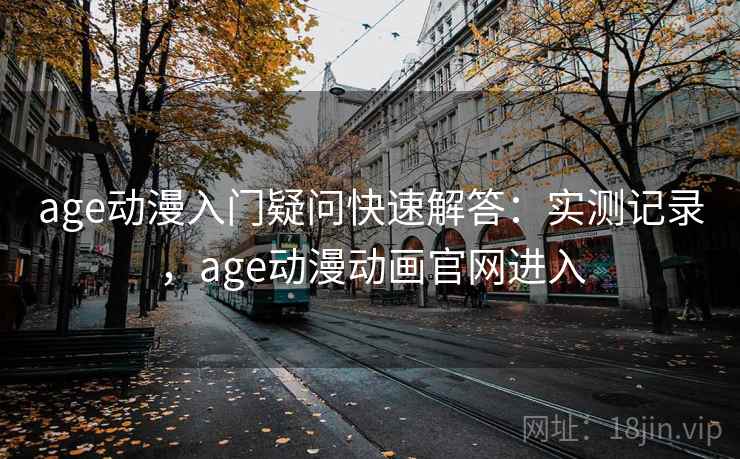 age动漫入门疑问快速解答：实测记录，age动漫动画官网进入