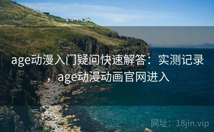 age动漫入门疑问快速解答：实测记录，age动漫动画官网进入