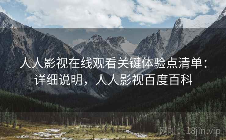 人人影视在线观看关键体验点清单：详细说明，人人影视百度百科