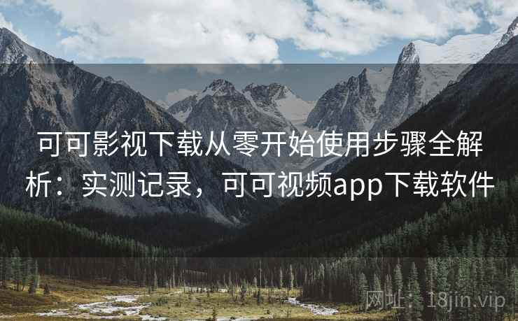 可可影视下载从零开始使用步骤全解析：实测记录，可可视频app下载软件
