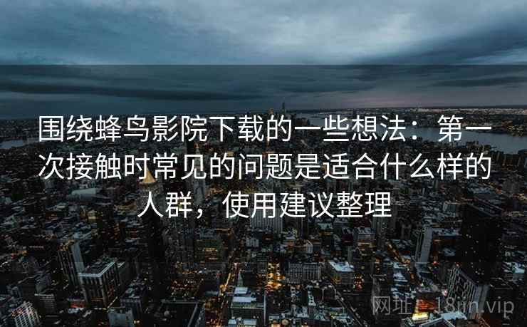 围绕蜂鸟影院下载的一些想法：第一次接触时常见的问题是适合什么样的人群，使用建议整理