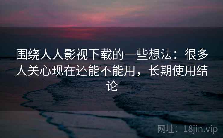 围绕人人影视下载的一些想法：很多人关心现在还能不能用，长期使用结论