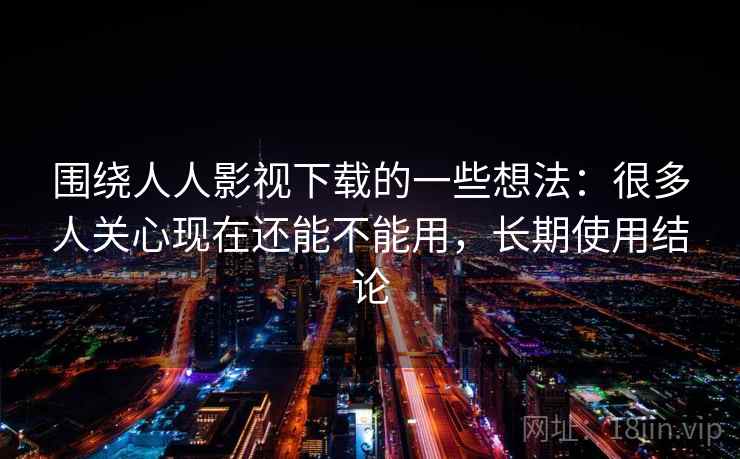 围绕人人影视下载的一些想法：很多人关心现在还能不能用，长期使用结论