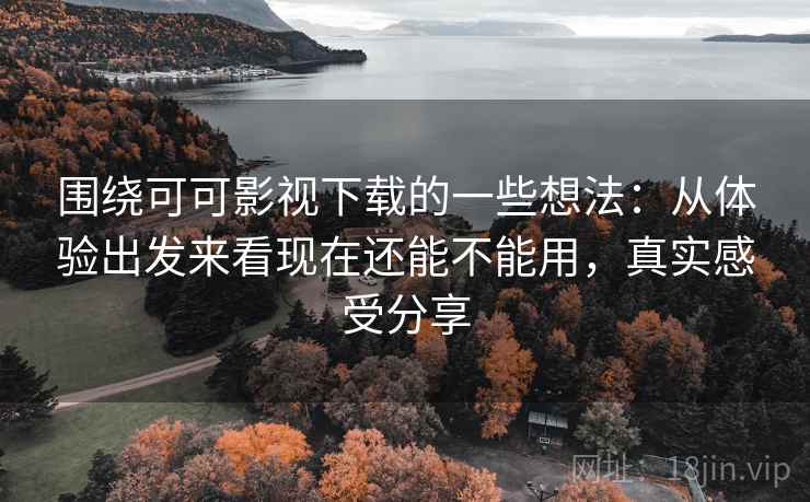 围绕可可影视下载的一些想法：从体验出发来看现在还能不能用，真实感受分享
