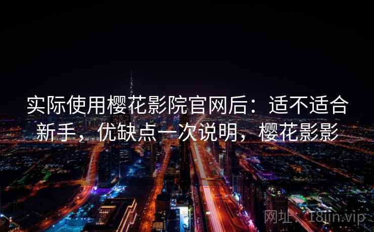 实际使用樱花影院官网后：适不适合新手，优缺点一次说明，樱花影影